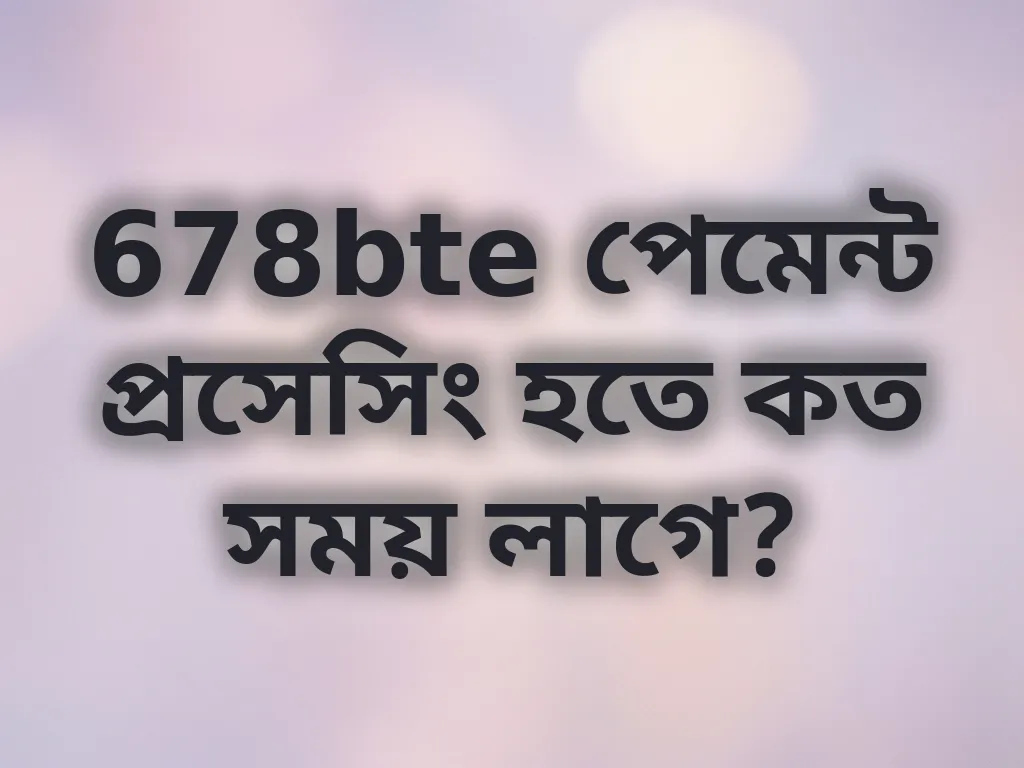678bte পেমেন্ট প্রসেসিং হতে কত সময় লাগে?