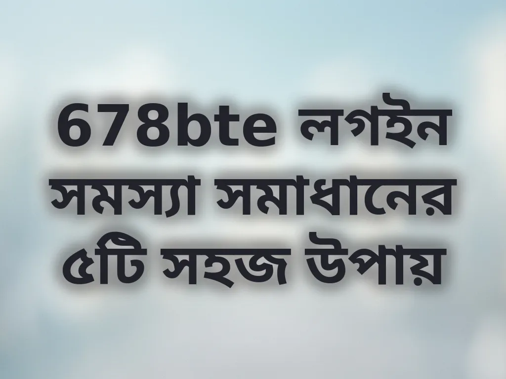 678bte লগইন সমস্যা সমাধানের ৫টি সহজ উপায়